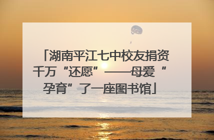 湖南平江七中校友捐资千万“还愿”——母爱“孕育”了一座图书馆