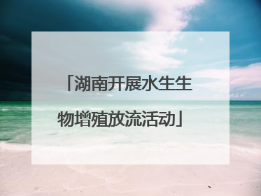 湖南开展水生生物增殖放流活动