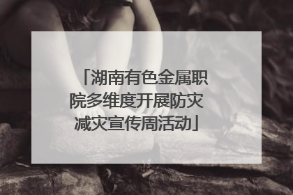 湖南有色金属职院多维度开展防灾减灾宣传周活动