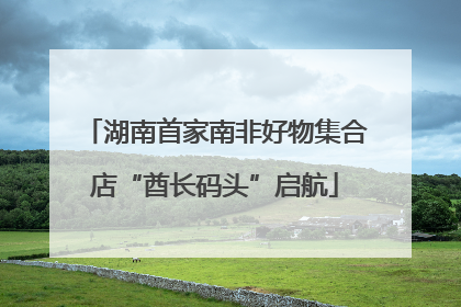 湖南首家南非好物集合店“酋长码头”启航