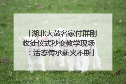 湖北大鼓名家付群刚收徒仪式秒变教学现场：活态传承薪火不断