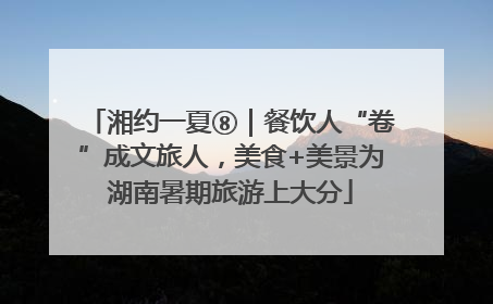 湘约一夏⑧｜餐饮人“卷”成文旅人，美食+美景为湖南暑期旅游上大分