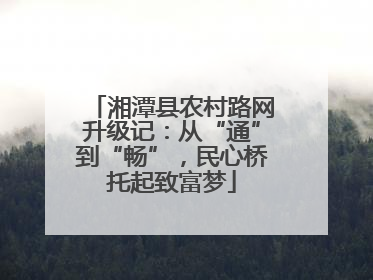 湘潭县农村路网升级记：从“通”到“畅”，民心桥托起致富梦