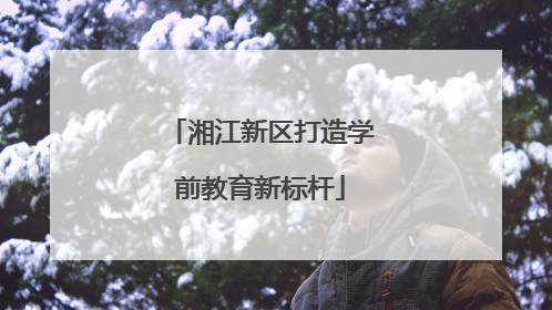 湘江新区打造学前教育新标杆