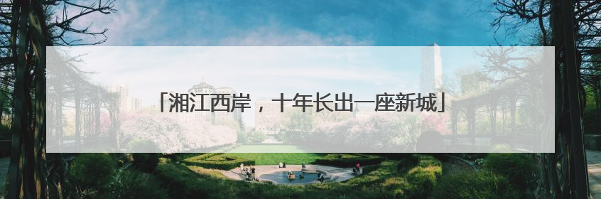 湘江西岸，十年长出一座新城