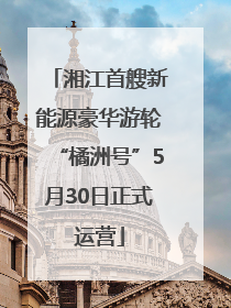 湘江首艘新能源豪华游轮“橘洲号”5月30日正式运营