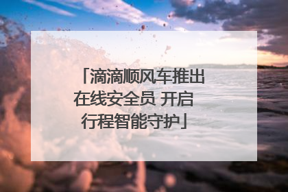 滴滴顺风车推出在线安全员 开启行程智能守护