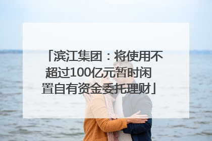 滨江集团：将使用不超过100亿元暂时闲置自有资金委托理财