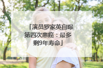 演员罗家英自曝第四次患癌：最多剩9年寿命