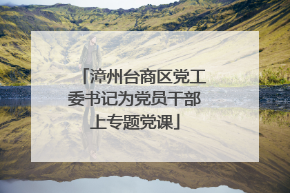 漳州台商区党工委书记为党员干部上专题党课