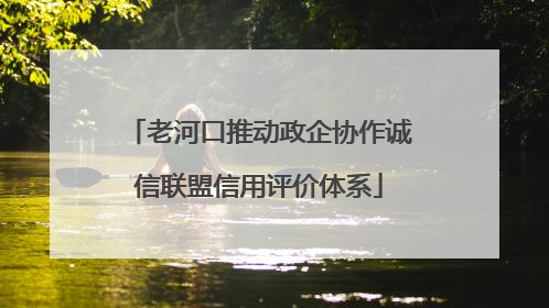 老河口推动政企协作诚信联盟信用评价体系