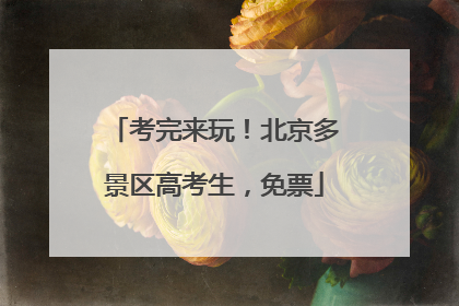 考完来玩！北京多景区高考生，免票