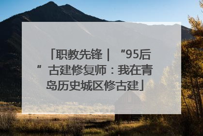 职教先锋｜“95后”古建修复师：我在青岛历史城区修古建