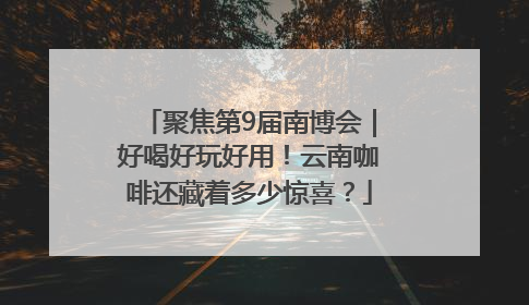 聚焦第9届南博会｜好喝好玩好用！云南咖啡还藏着多少惊喜？