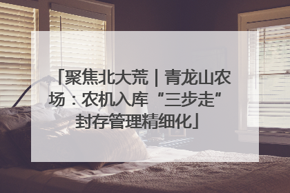 聚焦北大荒｜青龙山农场：农机入库“三步走” 封存管理精细化