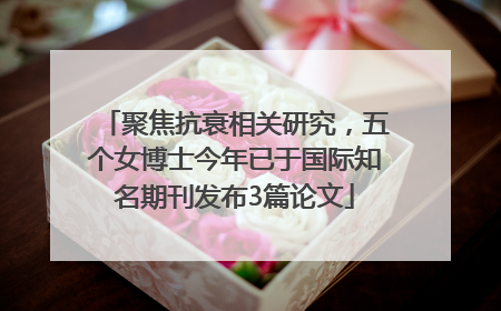 聚焦抗衰相关研究，五个女博士今年已于国际知名期刊发布3篇论文