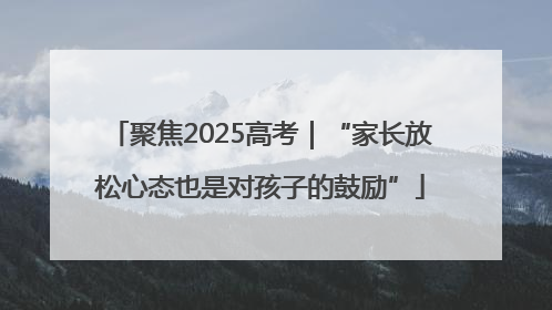 聚焦2025高考｜“家长放松心态也是对孩子的鼓励”