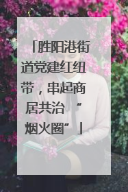 胜阳港街道党建红纽带，串起商居共治 “烟火圈”