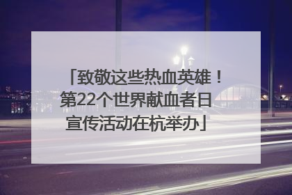 致敬这些热血英雄！第22个世界献血者日宣传活动在杭举办