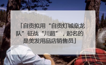 自贡拟用“自贡灯城燊龙队”征战“川超”，起名的是美发用品店销售员