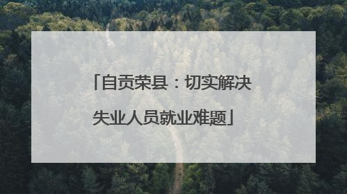 自贡荣县：切实解决失业人员就业难题
