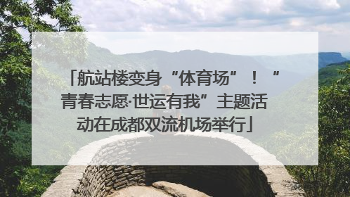 航站楼变身“体育场”！“青春志愿·世运有我”主题活动在成都双流机场举行