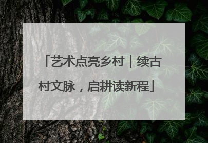 艺术点亮乡村｜续古村文脉，启耕读新程