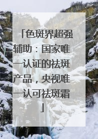 色斑界超强辅助：国家唯一认证的祛斑产品，央视唯一认可祛斑霜