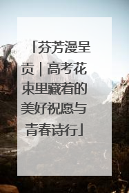 芬芳漫呈贡｜高考花束里藏着的美好祝愿与青春诗行