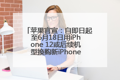 苹果官宣：自即日起至6月18日用iPhone 12或后续机型换购新iPhone，可享额外折抵优惠