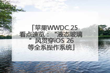苹果WWDC 25看点速览：“液态玻璃”风贯穿iOS 26等全系操作系统