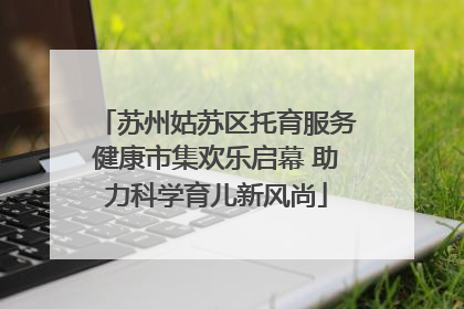 苏州姑苏区托育服务健康市集欢乐启幕 助力科学育儿新风尚