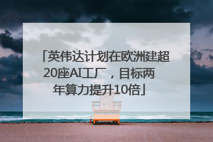 英伟达计划在欧洲建超20座AI工厂，目标两年算力提升10倍