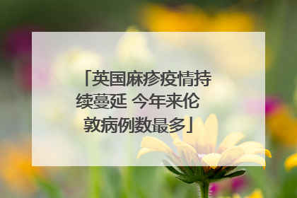 英国麻疹疫情持续蔓延 今年来伦敦病例数最多