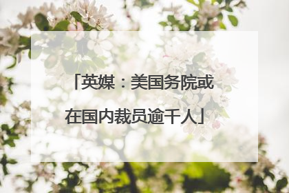 英媒：美国务院或在国内裁员逾千人