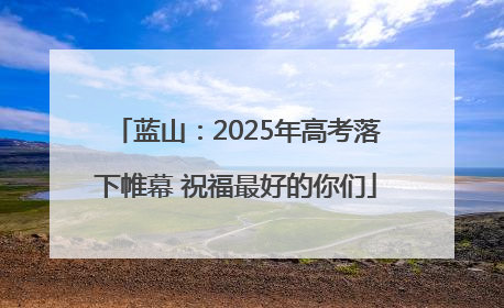 蓝山：2025年高考落下帷幕 祝福最好的你们