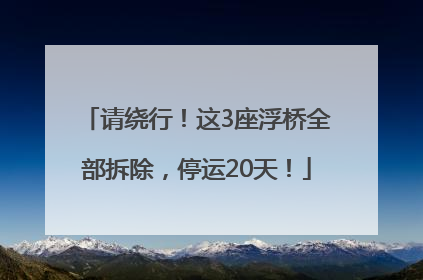 请绕行！这3座浮桥全部拆除，停运20天！
