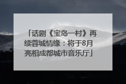 话剧《宝岛一村》再续蓉城情缘：将于8月亮相成都城市音乐厅