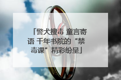 警犬搜毒 童言寄语 千年书院的“禁毒课”精彩纷呈