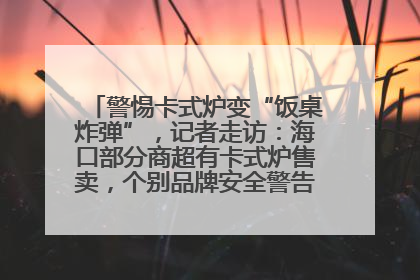 警惕卡式炉变“饭桌炸弹”，记者走访：海口部分商超有卡式炉售卖，个别品牌安全警告信息不全面