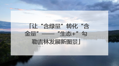 让“含绿量”转化“含金量”——“生态+”勾勒吉林发展新图景