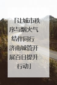让城市秩序与烟火气结伴同行 济南城管开展百日提升行动