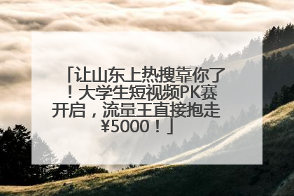 让山东上热搜靠你了！大学生短视频PK赛开启，流量王直接抱走¥5000！