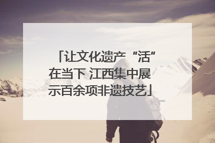 让文化遗产“活”在当下 江西集中展示百余项非遗技艺