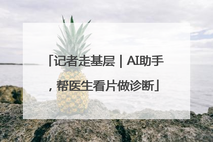 记者走基层｜AI助手，帮医生看片做诊断