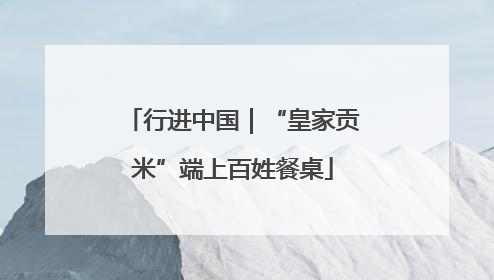 行进中国｜“皇家贡米”端上百姓餐桌