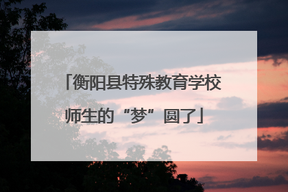 衡阳县特殊教育学校师生的“梦”圆了