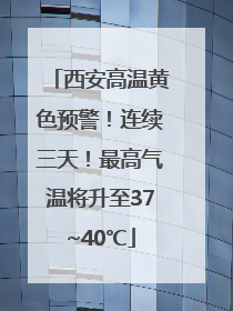 西安高温黄色预警！连续三天！最高气温将升至37~40℃