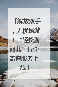 解放双手，无忧畅游！“轻松游河北”行李寄递服务上线