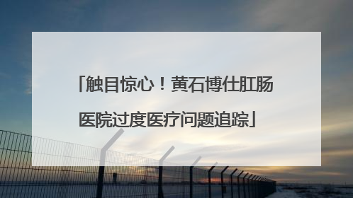 触目惊心！黄石博仕肛肠医院过度医疗问题追踪